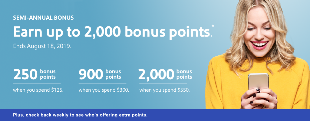 semi annual bonus. earn up to 2,000 bonus points. ends august 18, 2019. 250 bonus points when you spend $125. 900 bonus points when you spend $300. 2,000 bonus points when you spend $550. plus, check back weekly to see who's offering extra points